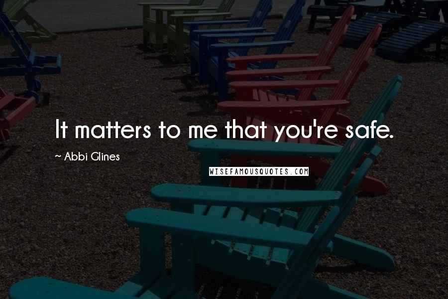 Abbi Glines Quotes: It matters to me that you're safe.