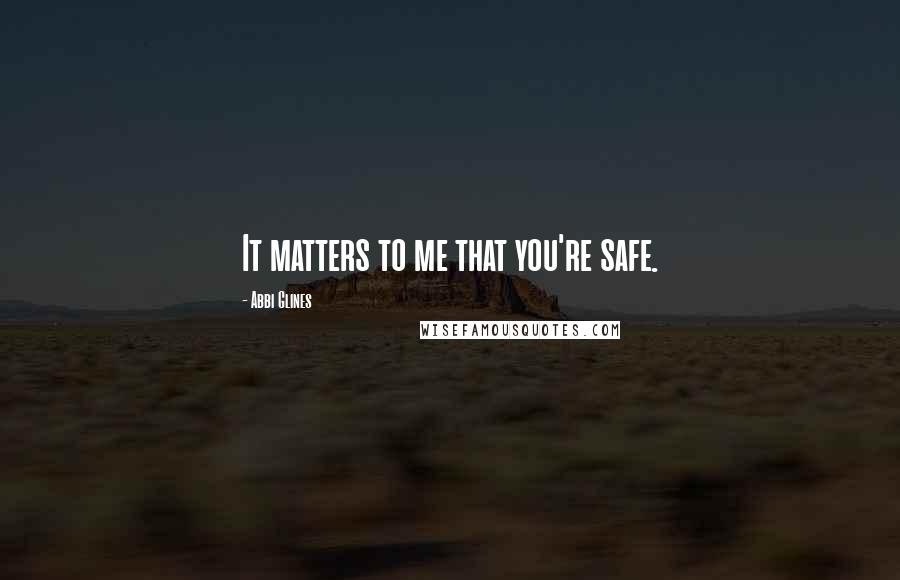 Abbi Glines Quotes: It matters to me that you're safe.