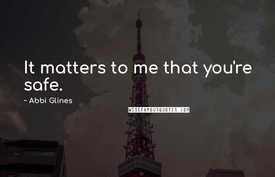 Abbi Glines Quotes: It matters to me that you're safe.