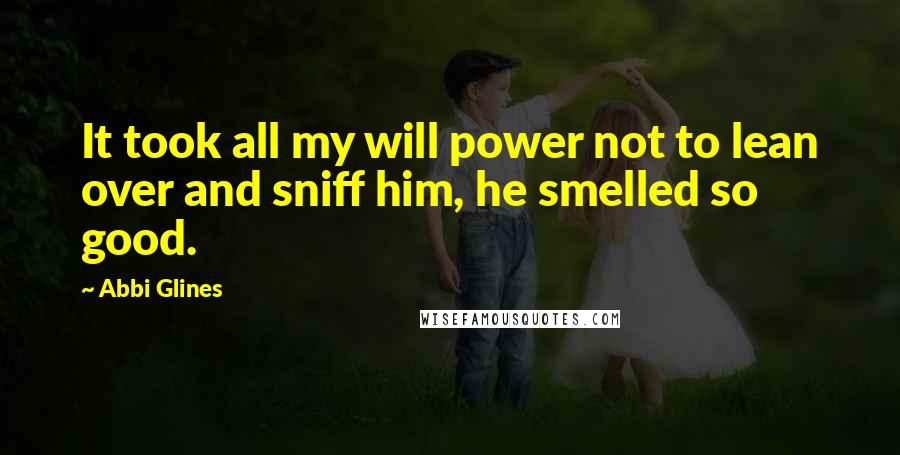 Abbi Glines Quotes: It took all my will power not to lean over and sniff him, he smelled so good.