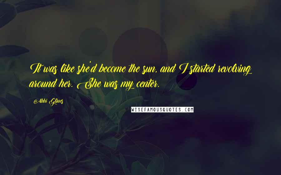 Abbi Glines Quotes: It was like she'd become the sun, and I started revolving around her. She was my center.