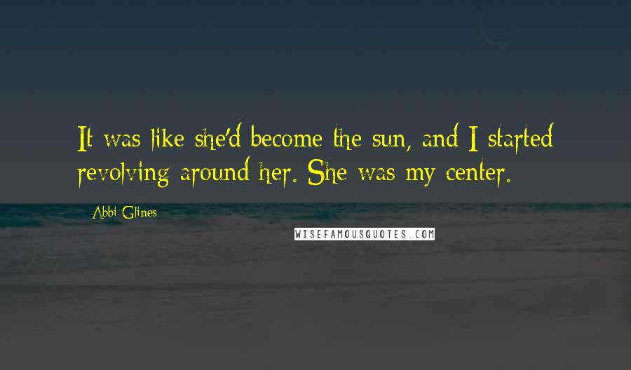 Abbi Glines Quotes: It was like she'd become the sun, and I started revolving around her. She was my center.