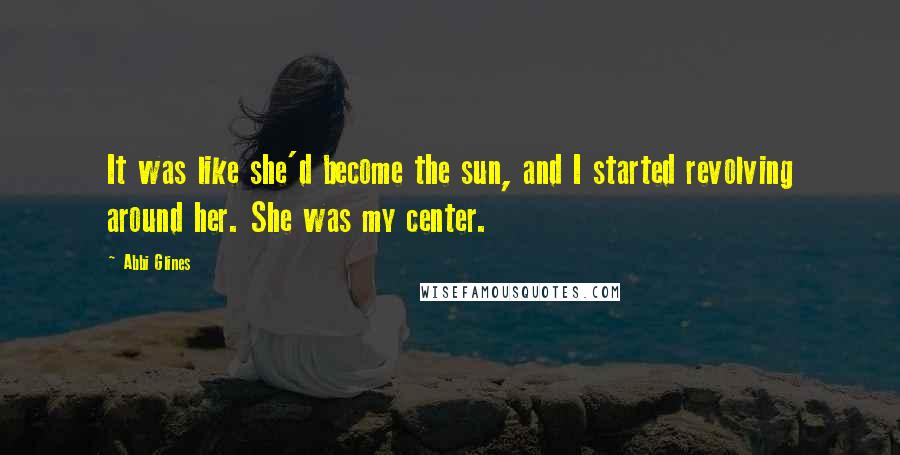 Abbi Glines Quotes: It was like she'd become the sun, and I started revolving around her. She was my center.