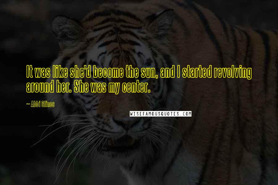 Abbi Glines Quotes: It was like she'd become the sun, and I started revolving around her. She was my center.