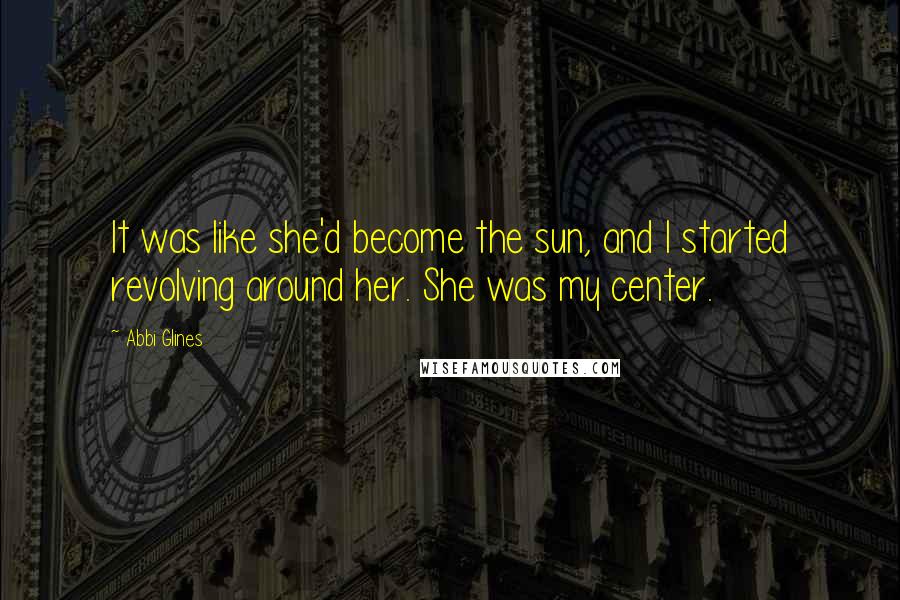 Abbi Glines Quotes: It was like she'd become the sun, and I started revolving around her. She was my center.