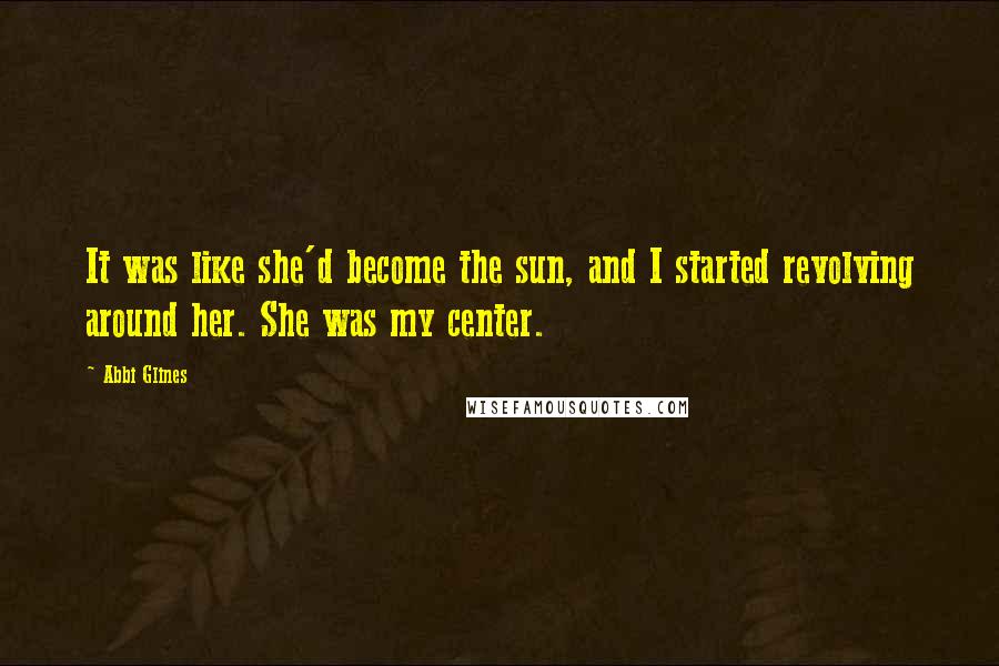 Abbi Glines Quotes: It was like she'd become the sun, and I started revolving around her. She was my center.