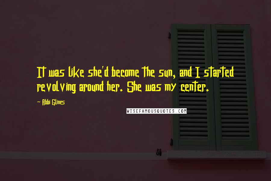 Abbi Glines Quotes: It was like she'd become the sun, and I started revolving around her. She was my center.
