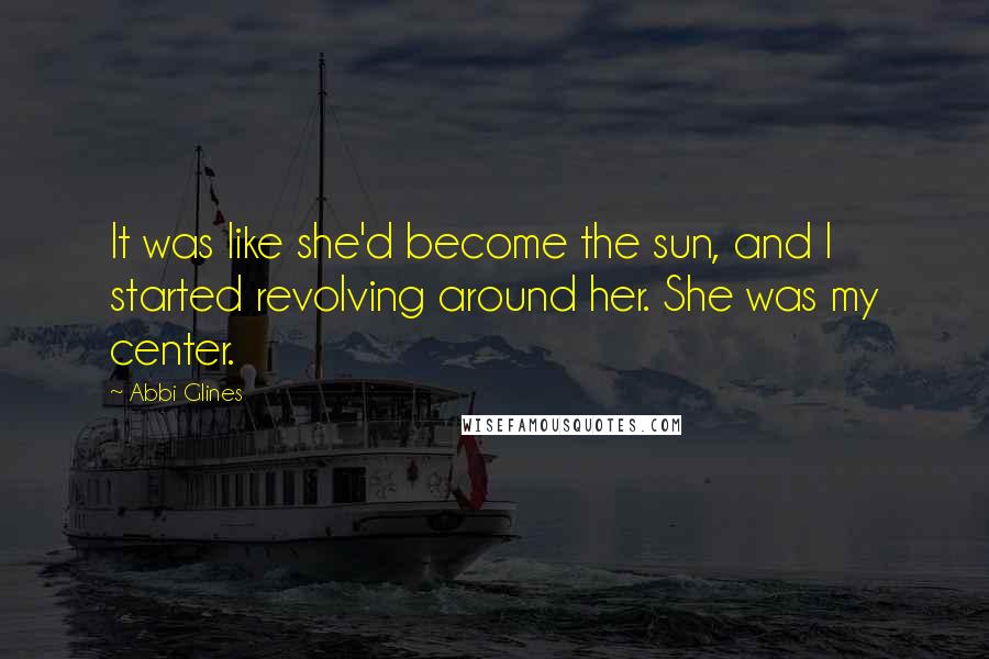 Abbi Glines Quotes: It was like she'd become the sun, and I started revolving around her. She was my center.