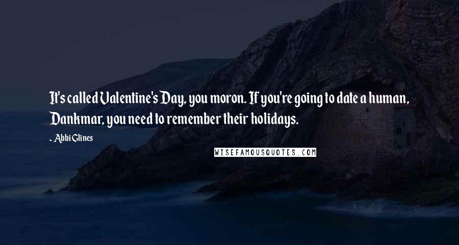 Abbi Glines Quotes: It's called Valentine's Day, you moron. If you're going to date a human, Dankmar, you need to remember their holidays.