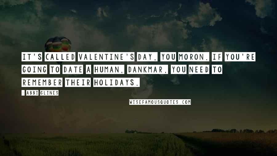 Abbi Glines Quotes: It's called Valentine's Day, you moron. If you're going to date a human, Dankmar, you need to remember their holidays.