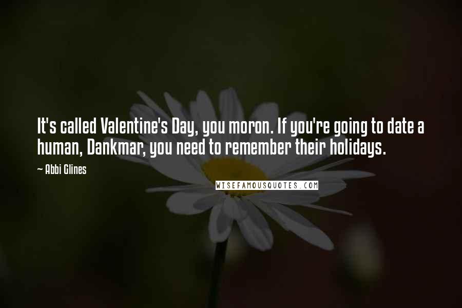 Abbi Glines Quotes: It's called Valentine's Day, you moron. If you're going to date a human, Dankmar, you need to remember their holidays.