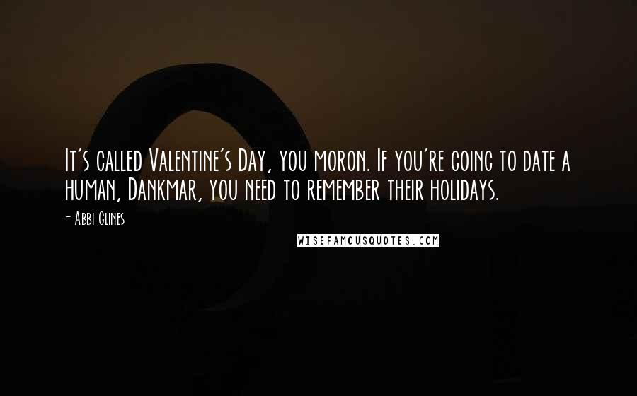 Abbi Glines Quotes: It's called Valentine's Day, you moron. If you're going to date a human, Dankmar, you need to remember their holidays.