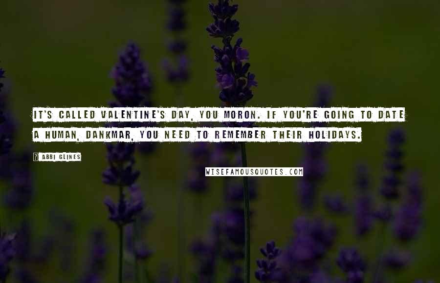 Abbi Glines Quotes: It's called Valentine's Day, you moron. If you're going to date a human, Dankmar, you need to remember their holidays.