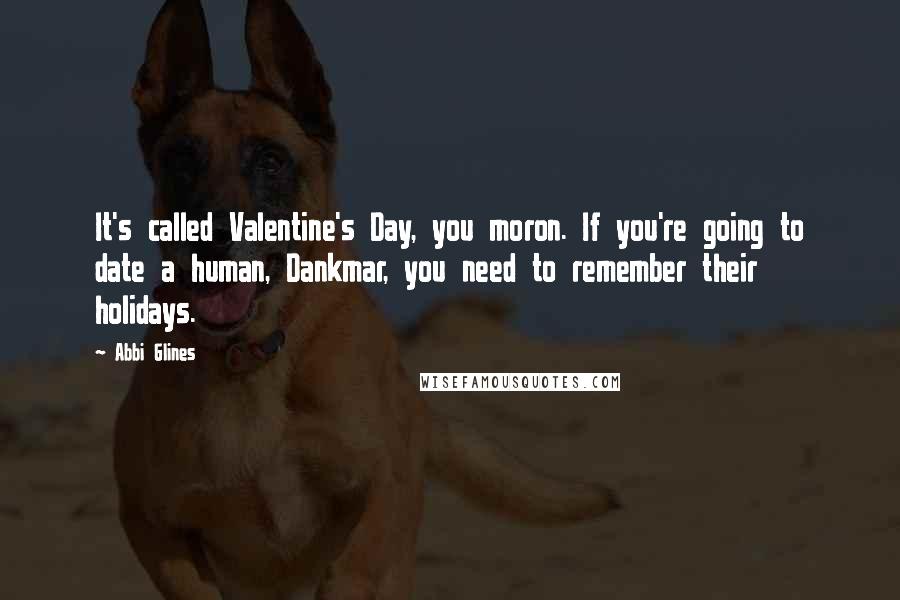 Abbi Glines Quotes: It's called Valentine's Day, you moron. If you're going to date a human, Dankmar, you need to remember their holidays.