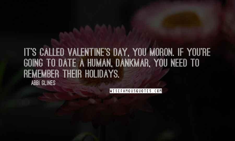 Abbi Glines Quotes: It's called Valentine's Day, you moron. If you're going to date a human, Dankmar, you need to remember their holidays.