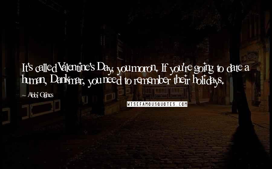Abbi Glines Quotes: It's called Valentine's Day, you moron. If you're going to date a human, Dankmar, you need to remember their holidays.