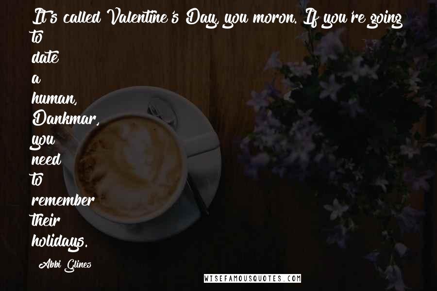 Abbi Glines Quotes: It's called Valentine's Day, you moron. If you're going to date a human, Dankmar, you need to remember their holidays.