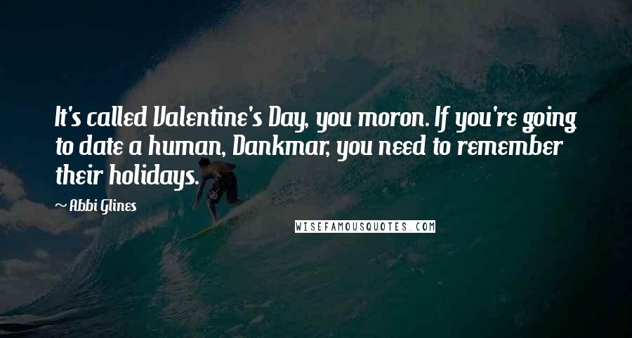 Abbi Glines Quotes: It's called Valentine's Day, you moron. If you're going to date a human, Dankmar, you need to remember their holidays.