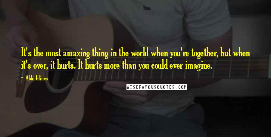 Abbi Glines Quotes: It's the most amazing thing in the world when you're together, but when it's over, it hurts. It hurts more than you could ever imagine.