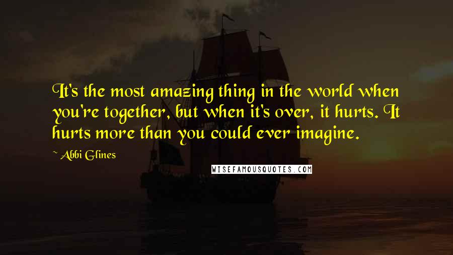 Abbi Glines Quotes: It's the most amazing thing in the world when you're together, but when it's over, it hurts. It hurts more than you could ever imagine.