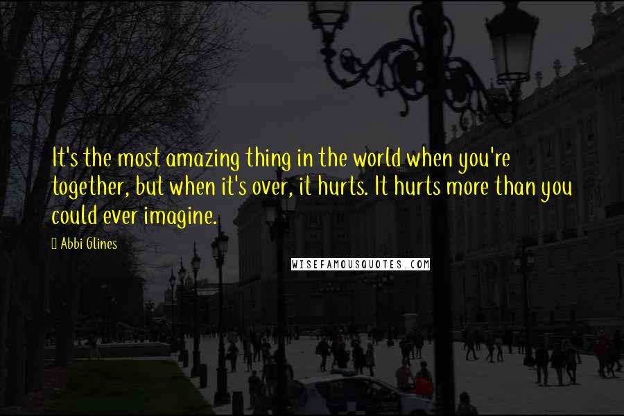 Abbi Glines Quotes: It's the most amazing thing in the world when you're together, but when it's over, it hurts. It hurts more than you could ever imagine.