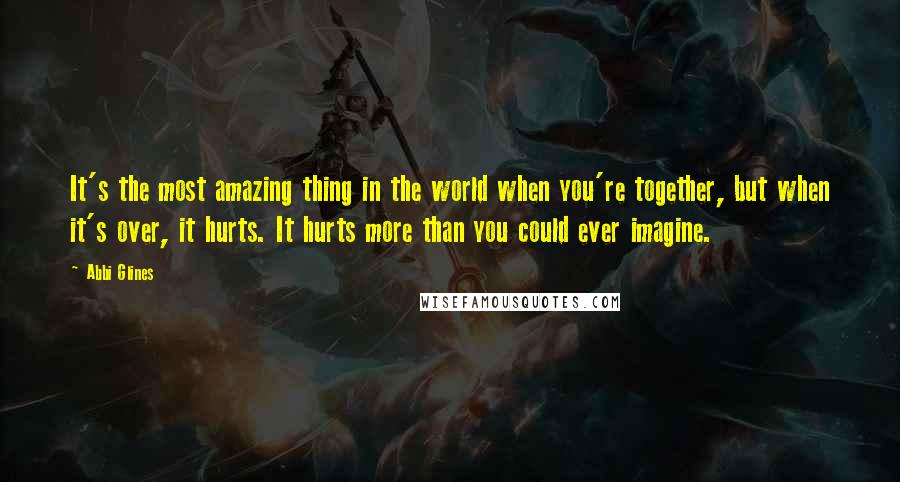 Abbi Glines Quotes: It's the most amazing thing in the world when you're together, but when it's over, it hurts. It hurts more than you could ever imagine.