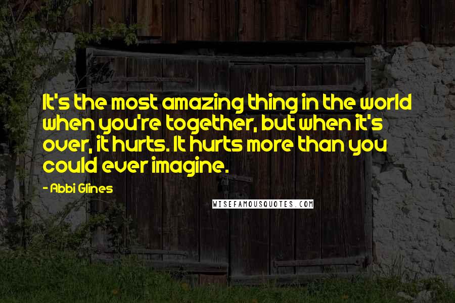 Abbi Glines Quotes: It's the most amazing thing in the world when you're together, but when it's over, it hurts. It hurts more than you could ever imagine.