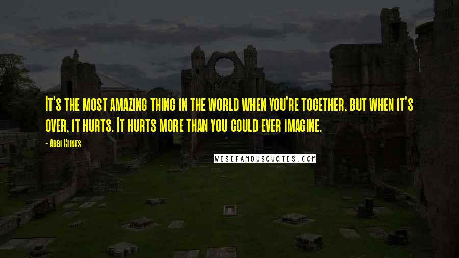 Abbi Glines Quotes: It's the most amazing thing in the world when you're together, but when it's over, it hurts. It hurts more than you could ever imagine.