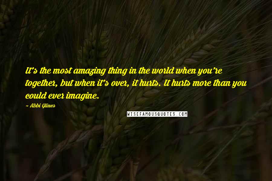 Abbi Glines Quotes: It's the most amazing thing in the world when you're together, but when it's over, it hurts. It hurts more than you could ever imagine.