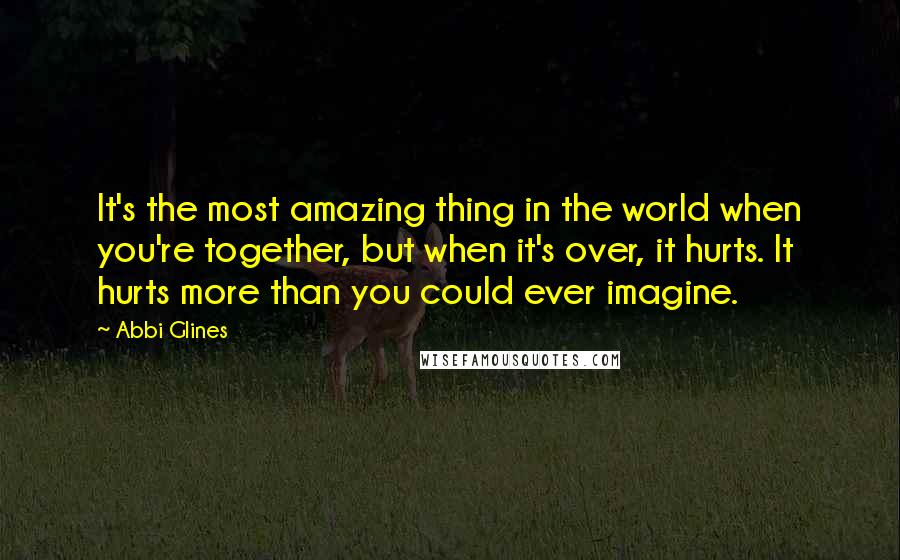 Abbi Glines Quotes: It's the most amazing thing in the world when you're together, but when it's over, it hurts. It hurts more than you could ever imagine.