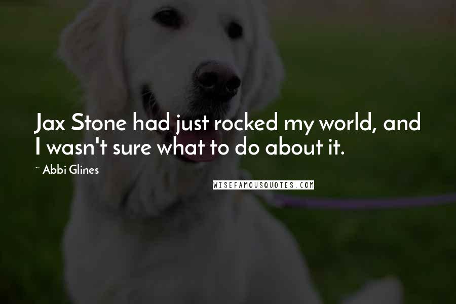 Abbi Glines Quotes: Jax Stone had just rocked my world, and I wasn't sure what to do about it.
