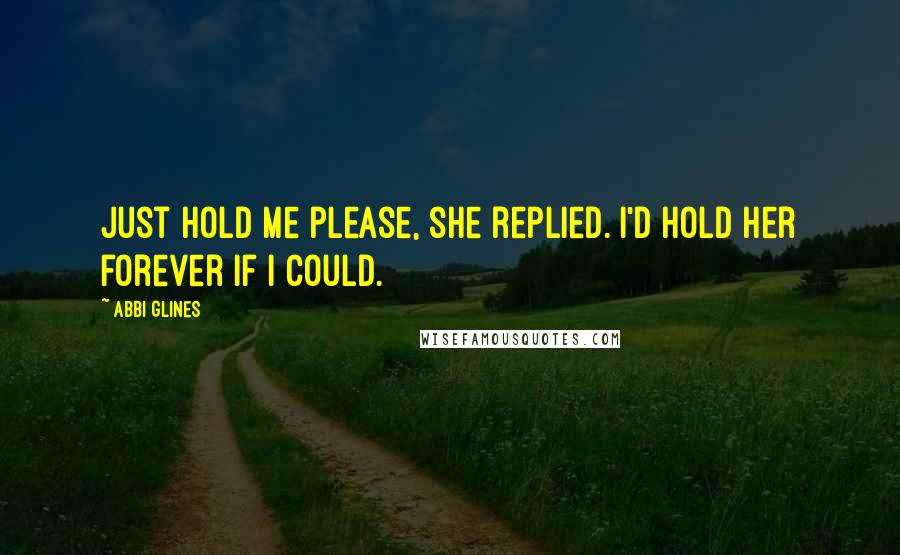 Abbi Glines Quotes: Just hold me please, she replied. I'd hold her forever if I could.