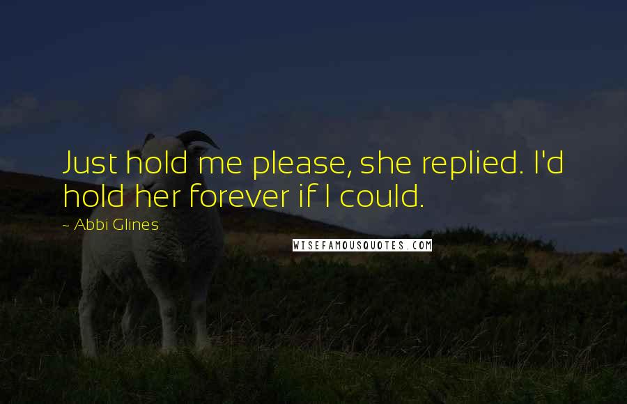Abbi Glines Quotes: Just hold me please, she replied. I'd hold her forever if I could.