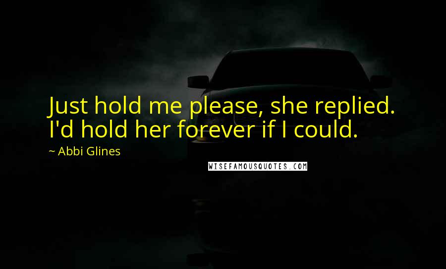 Abbi Glines Quotes: Just hold me please, she replied. I'd hold her forever if I could.