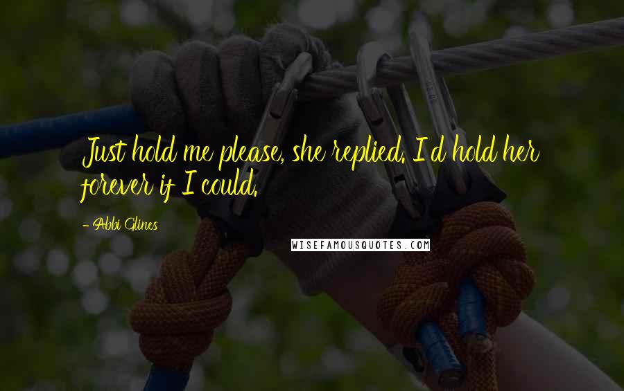 Abbi Glines Quotes: Just hold me please, she replied. I'd hold her forever if I could.