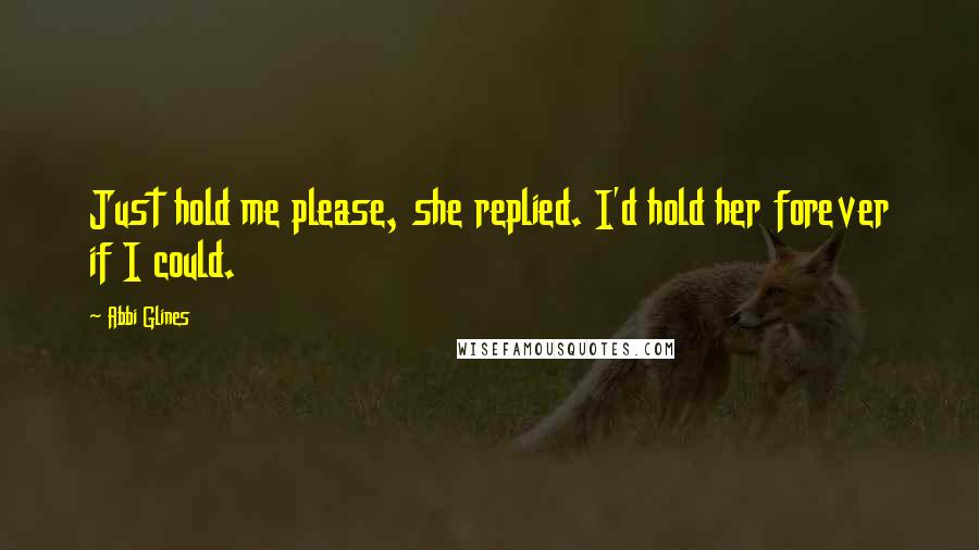 Abbi Glines Quotes: Just hold me please, she replied. I'd hold her forever if I could.