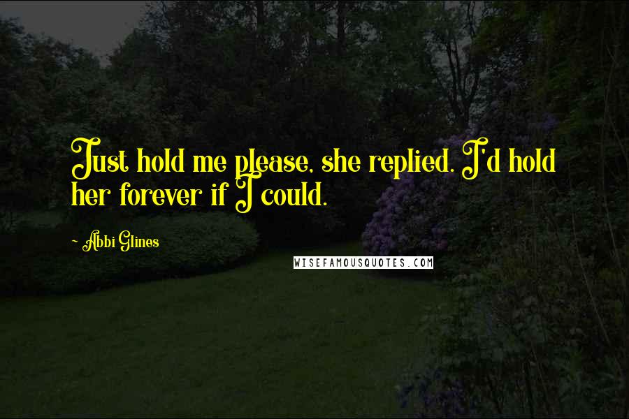 Abbi Glines Quotes: Just hold me please, she replied. I'd hold her forever if I could.