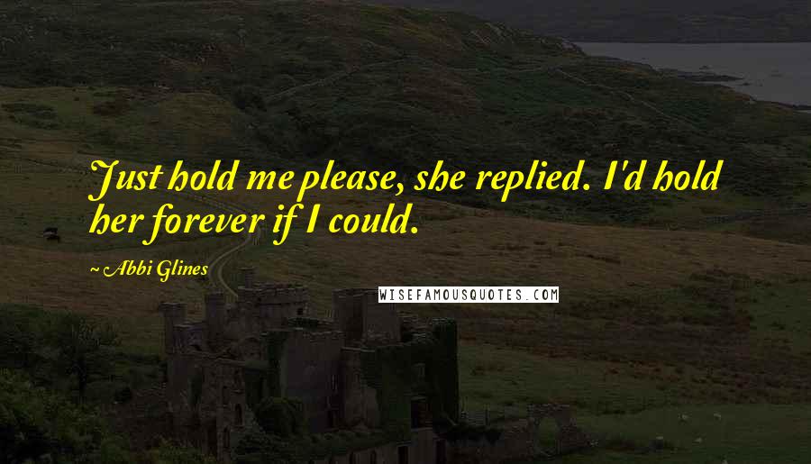 Abbi Glines Quotes: Just hold me please, she replied. I'd hold her forever if I could.