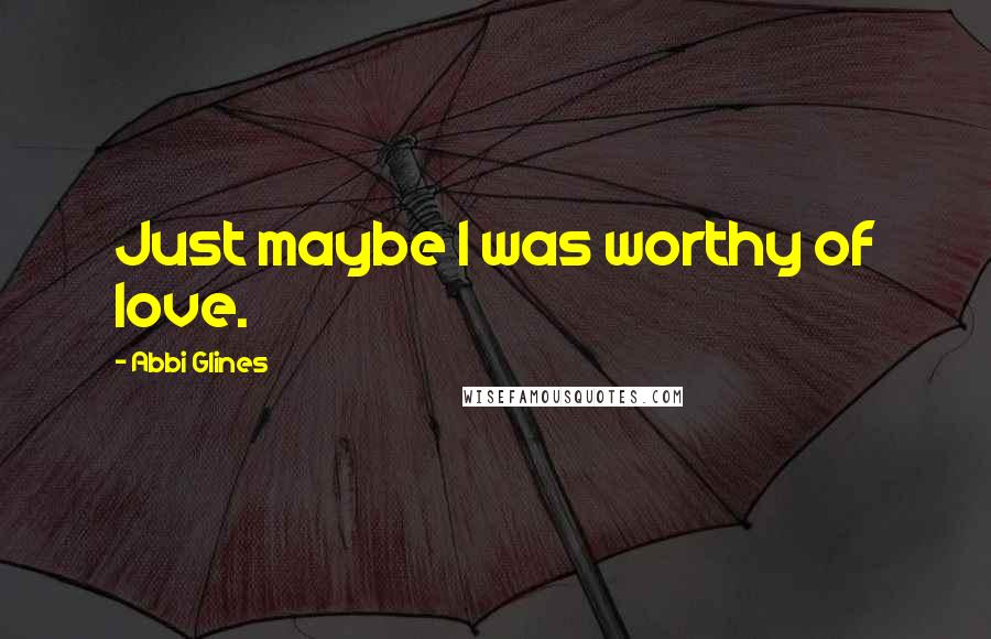 Abbi Glines Quotes: Just maybe I was worthy of love.