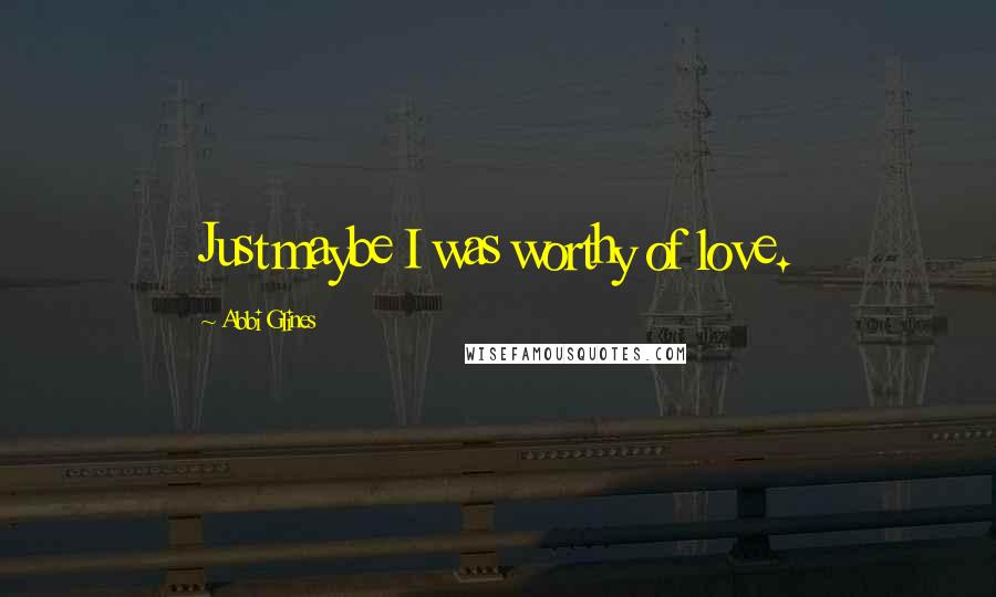 Abbi Glines Quotes: Just maybe I was worthy of love.