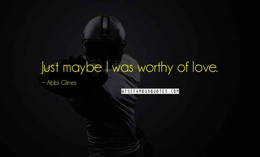 Abbi Glines Quotes: Just maybe I was worthy of love.