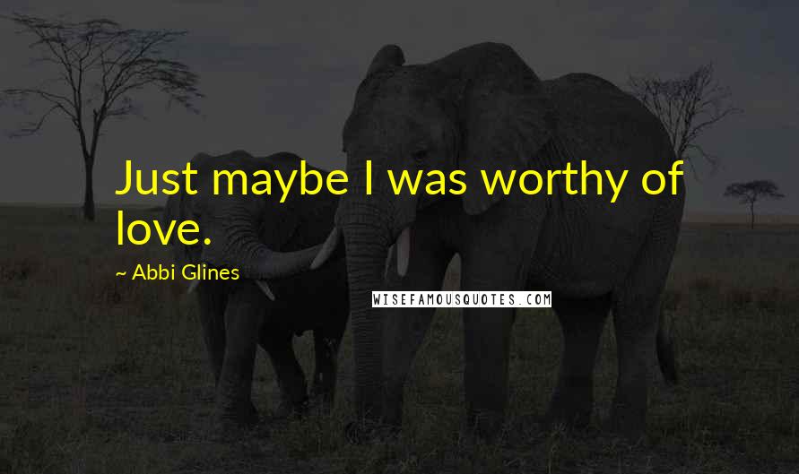 Abbi Glines Quotes: Just maybe I was worthy of love.