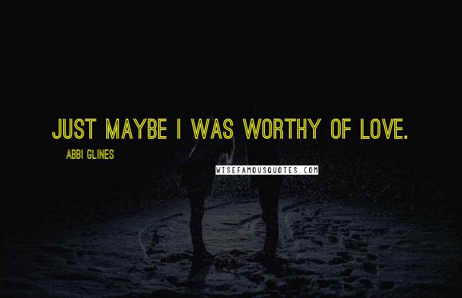 Abbi Glines Quotes: Just maybe I was worthy of love.