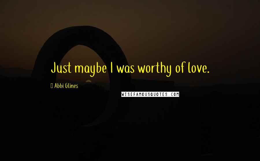 Abbi Glines Quotes: Just maybe I was worthy of love.