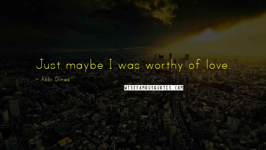 Abbi Glines Quotes: Just maybe I was worthy of love.