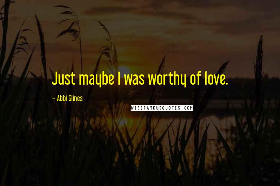 Abbi Glines Quotes: Just maybe I was worthy of love.