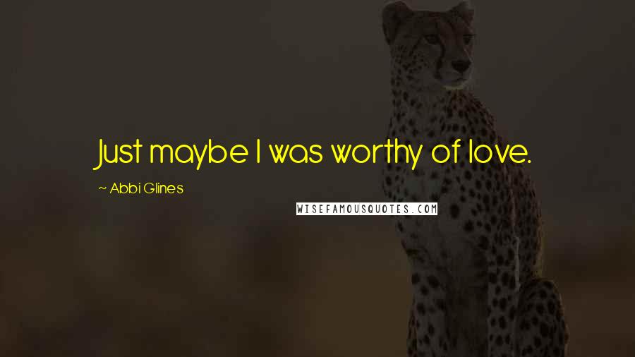 Abbi Glines Quotes: Just maybe I was worthy of love.