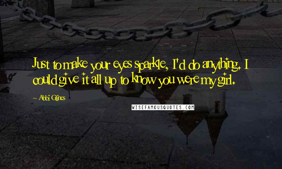 Abbi Glines Quotes: Just to make your eyes sparkle, I'd do anything. I could give it all up to know you were my girl.