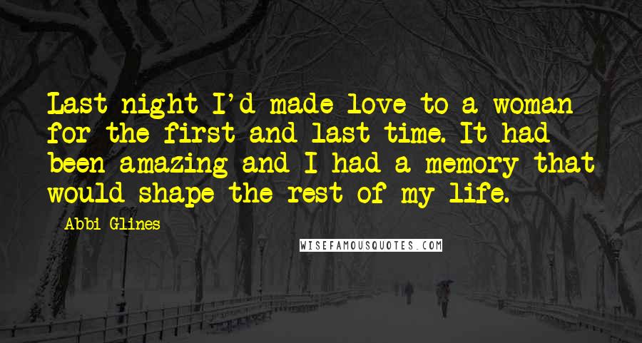 Abbi Glines Quotes: Last night I'd made love to a woman for the first and last time. It had been amazing and I had a memory that would shape the rest of my life.