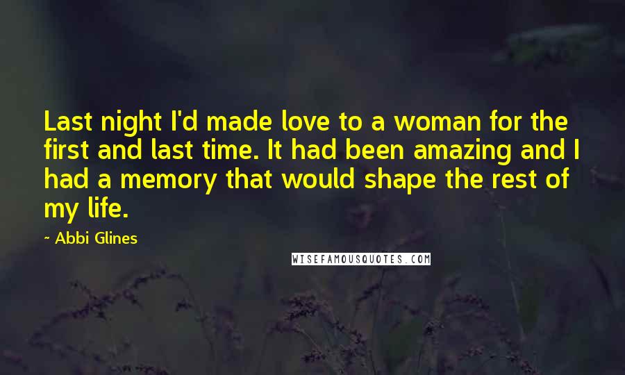Abbi Glines Quotes: Last night I'd made love to a woman for the first and last time. It had been amazing and I had a memory that would shape the rest of my life.